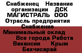 Снабженец › Название организации ­ ДСК МАГИСТРАЛЬ, ООО › Отрасль предприятия ­ Снабжение › Минимальный оклад ­ 30 000 - Все города Работа » Вакансии   . Крым,Бахчисарай